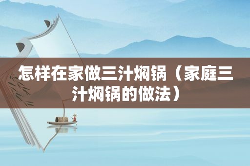 怎样在家做三汁焖锅（家庭三汁焖锅的做法）