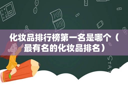 化妆品排行榜第一名是哪个（最有名的化妆品排名）