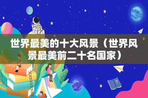 世界最美的十大风景（世界风景最美前二十名国家）
