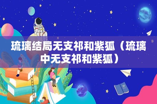 琉璃结局无支祁和紫狐（琉璃中无支祁和紫狐）