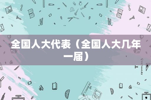 全国人大代表（全国人大几年一届）