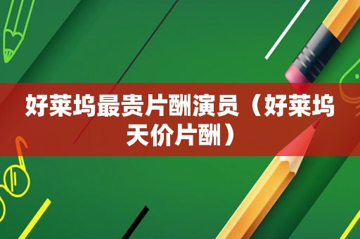 好莱坞最贵片酬演员（好莱坞天价片酬）