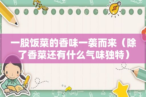 一股饭菜的香味一袭而来（除了香菜还有什么气味独特）