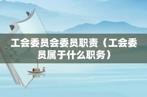 工会委员会委员职责（工会委员属于什么职务）