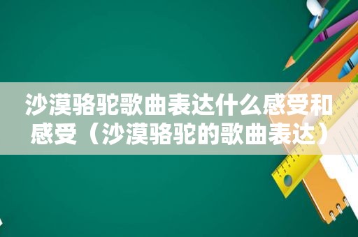 沙漠骆驼歌曲表达什么感受和感受（沙漠骆驼的歌曲表达）