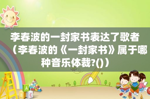 李春波的一封家书表达了歌者（李春波的《一封家书》属于哪种音乐体裁?()）