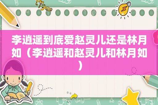 李逍遥到底爱赵灵儿还是林月如（李逍遥和赵灵儿和林月如）