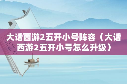 大话西游2五开小号阵容（大话西游2五开小号怎么升级）