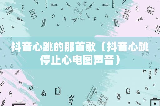 抖音心跳的那首歌（抖音心跳停止心电图声音）