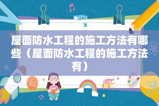 屋面防水工程的施工方法有哪些（屋面防水工程的施工方法有）