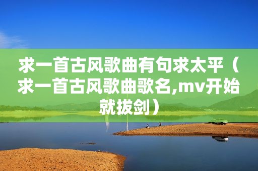 求一首古风歌曲有句求太平（求一首古风歌曲歌名,mv开始就拔剑）