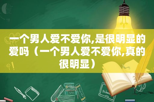 一个男人爱不爱你,是很明显的爱吗（一个男人爱不爱你,真的很明显）