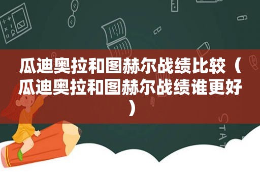 瓜迪奥拉和图赫尔战绩比较（瓜迪奥拉和图赫尔战绩谁更好）