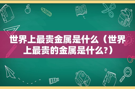 世界上最贵金属是什么（世界上最贵的金属是什么?）