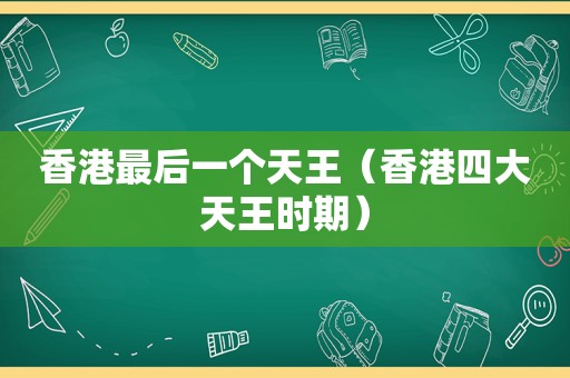 香港最后一个天王（香港四大天王时期）