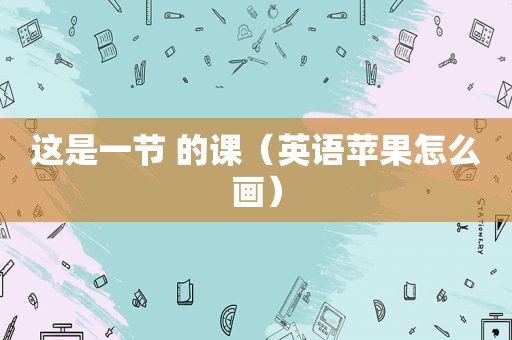 这是一节 的课（英语苹果怎么画）