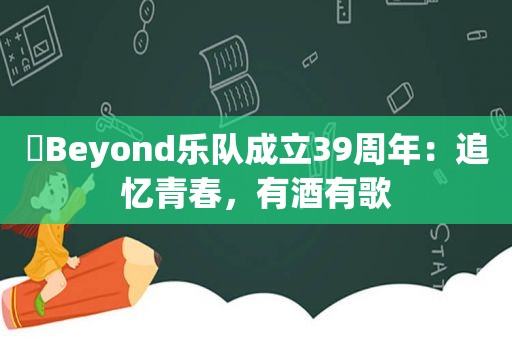 ​Beyond乐队成立39周年：追忆青春，有酒有歌