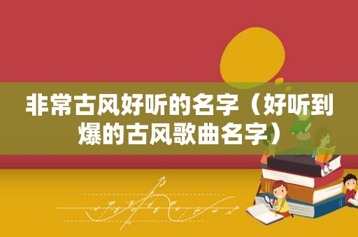 非常古风好听的名字（好听到爆的古风歌曲名字）