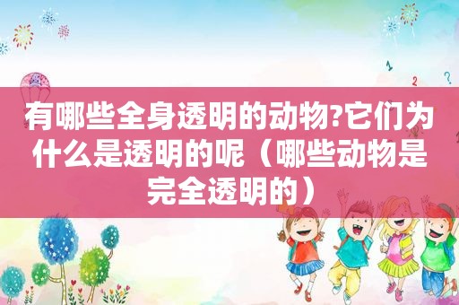 有哪些全身透明的动物?它们为什么是透明的呢（哪些动物是完全透明的）