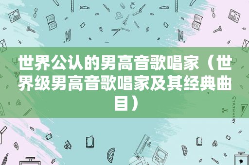 世界公认的男高音歌唱家（世界级男高音歌唱家及其经典曲目）