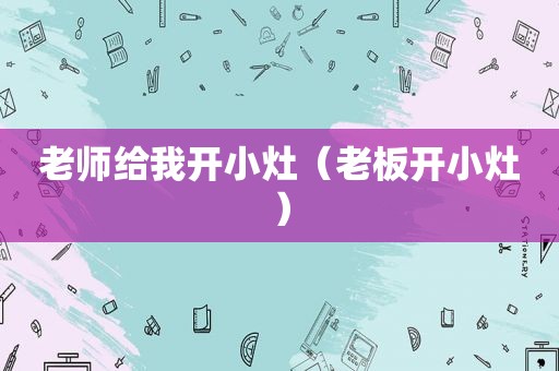 老师给我开小灶（老板开小灶）