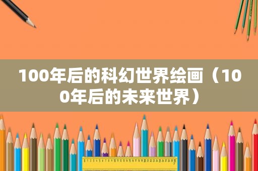 100年后的科幻世界绘画（100年后的未来世界）