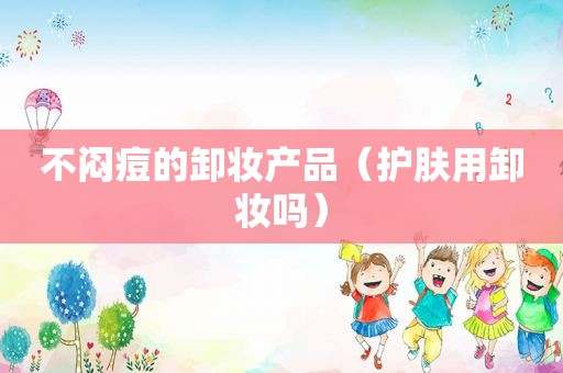 不闷痘的卸妆产品（护肤用卸妆吗）