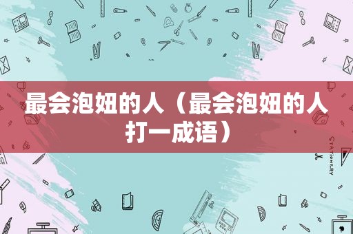 最会泡妞的人（最会泡妞的人打一成语）
