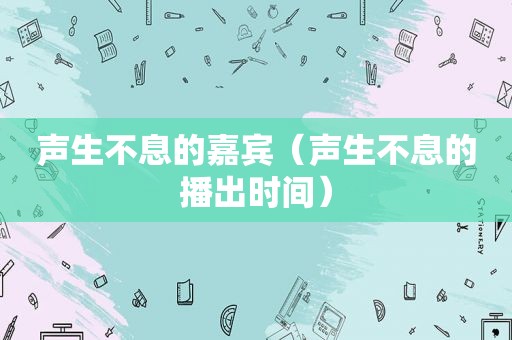 声生不息的嘉宾（声生不息的播出时间）