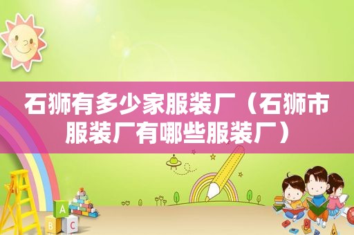 石狮有多少家服装厂（石狮市服装厂有哪些服装厂）