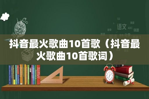 抖音最火歌曲10首歌（抖音最火歌曲10首歌词）