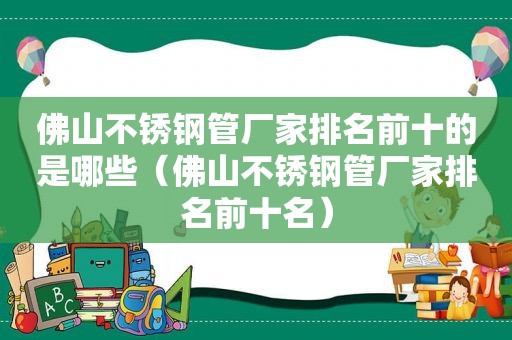 佛山不锈钢管厂家排名前十的是哪些（佛山不锈钢管厂家排名前十名）