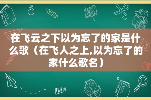 在飞云之下以为忘了的家是什么歌（在飞人之上,以为忘了的家什么歌名）
