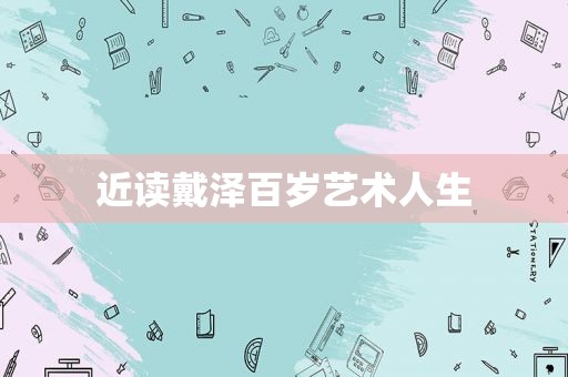 近读戴泽百岁艺术人生