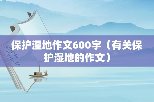 保护湿地作文600字（有关保护湿地的作文）