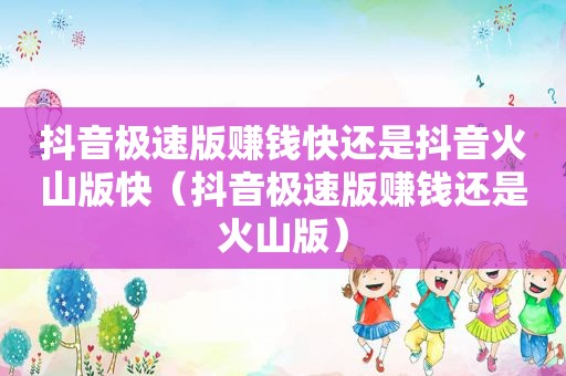 抖音极速版赚钱快还是抖音火山版快（抖音极速版赚钱还是火山版）