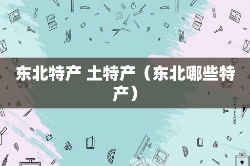 东北特产 土特产（东北哪些特产）