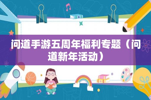 问道手游五周年福利专题（问道新年活动）
