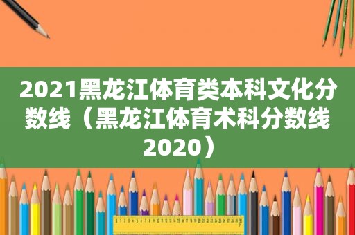 2021黑龙江体育类本科文化分数线（黑龙江体育术科分数线2020）