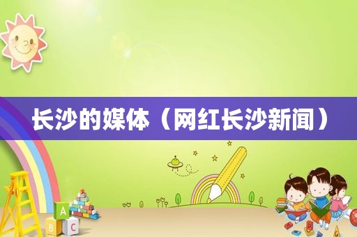 长沙的媒体（网红长沙新闻）