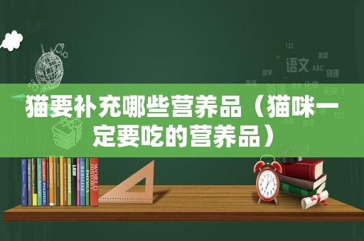 猫要补充哪些营养品（猫咪一定要吃的营养品）