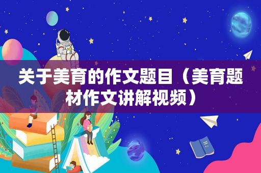 关于美育的作文题目（美育题材作文讲解视频）