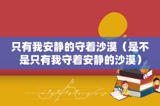 只有我安静的守着沙漠（是不是只有我守着安静的沙漠）