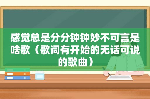 感觉总是分分钟钟妙不可言是啥歌（歌词有开始的无话可说的歌曲）