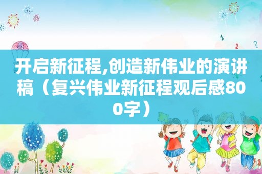 开启新征程,创造新伟业的演讲稿（复兴伟业新征程观后感800字）