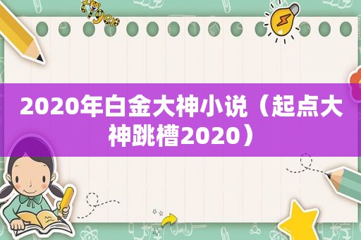 2020年白金大神小说（起点大神跳槽2020）