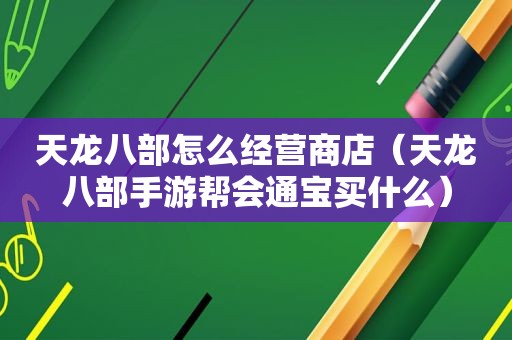天龙八部怎么经营商店（天龙八部手游帮会通宝买什么）