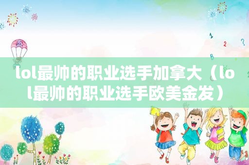 lol最帅的职业选手加拿大（lol最帅的职业选手欧美金发）