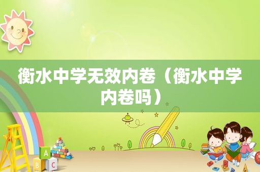 衡水中学无效内卷（衡水中学内卷吗）