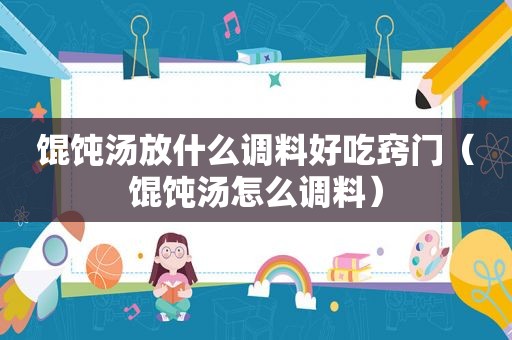 馄饨汤放什么调料好吃窍门（馄饨汤怎么调料）